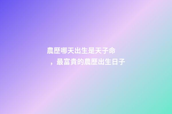 農歷哪天出生是天子命，最富貴的農歷出生日子